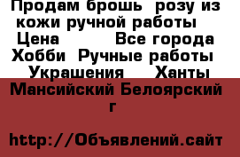 Продам брошь- розу из кожи ручной работы. › Цена ­ 900 - Все города Хобби. Ручные работы » Украшения   . Ханты-Мансийский,Белоярский г.